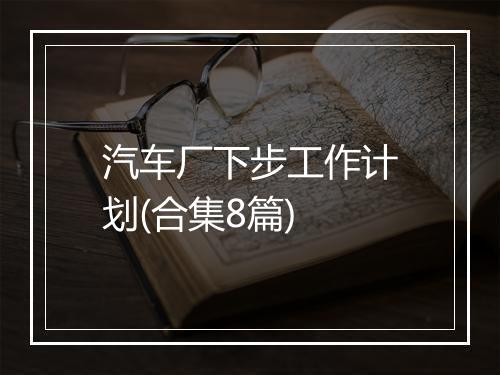 汽车厂下步工作计划(合集8篇)