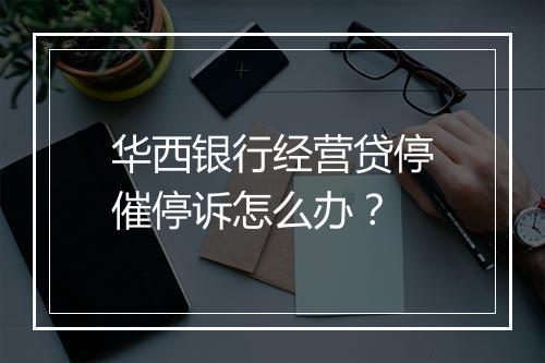华西银行经营贷停催停诉怎么办？