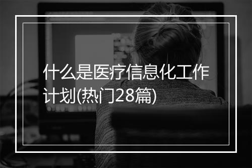 什么是医疗信息化工作计划(热门28篇)