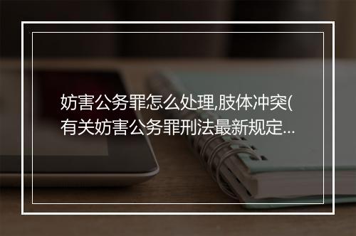 妨害公务罪怎么处理,肢体冲突(有关妨害公务罪刑法最新规定)