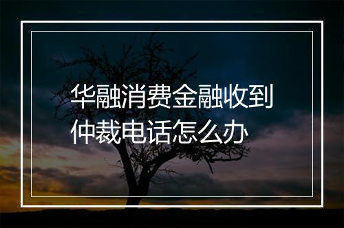 华融消费金融收到仲裁电话怎么办