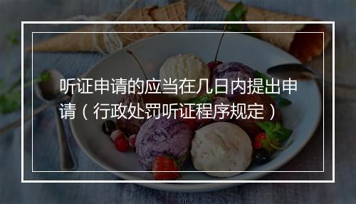 听证申请的应当在几日内提出申请（行政处罚听证程序规定）