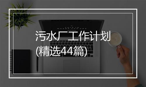 污水厂工作计划(精选44篇)