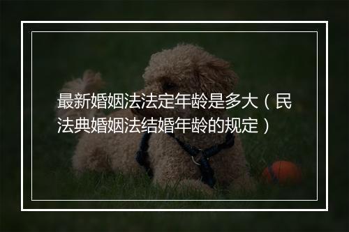 最新婚姻法法定年龄是多大（民法典婚姻法结婚年龄的规定）