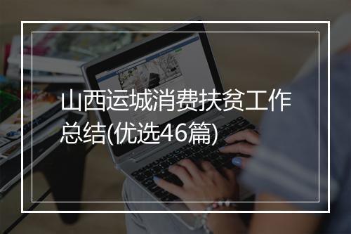 山西运城消费扶贫工作总结(优选46篇)