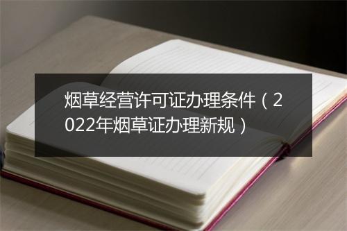 烟草经营许可证办理条件（2022年烟草证办理新规）