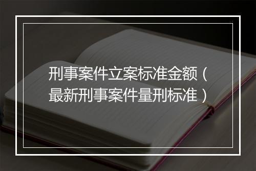 刑事案件立案标准金额（最新刑事案件量刑标准）