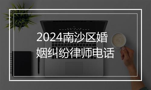 2024南沙区婚姻纠纷律师电话