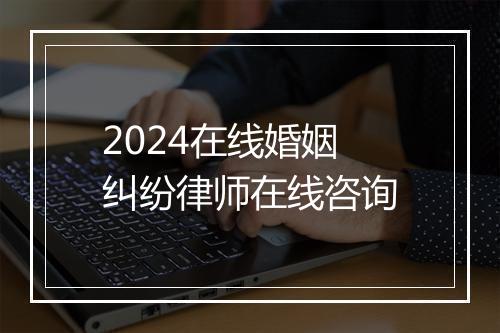 2024在线婚姻纠纷律师在线咨询