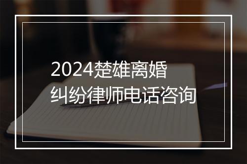 2024楚雄离婚纠纷律师电话咨询