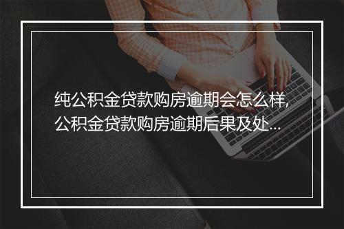 纯公积金贷款购房逾期会怎么样,公积金贷款购房逾期后果及处理方式