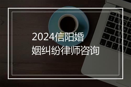2024信阳婚姻纠纷律师咨询
