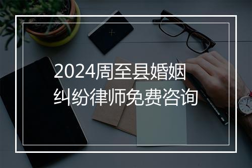 2024周至县婚姻纠纷律师免费咨询