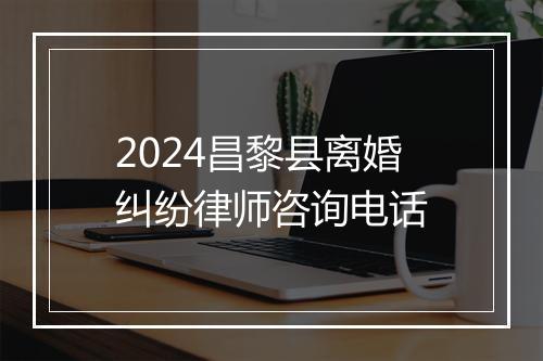 2024昌黎县离婚纠纷律师咨询电话