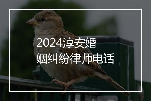2024淳安婚姻纠纷律师电话