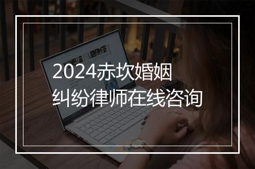 2024赤坎婚姻纠纷律师在线咨询