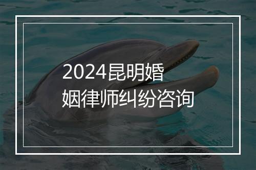 2024昆明婚姻律师纠纷咨询