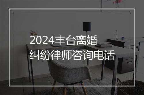 2024丰台离婚纠纷律师咨询电话