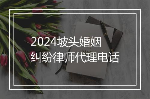 2024坡头婚姻纠纷律师代理电话