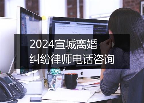 2024宣城离婚纠纷律师电话咨询
