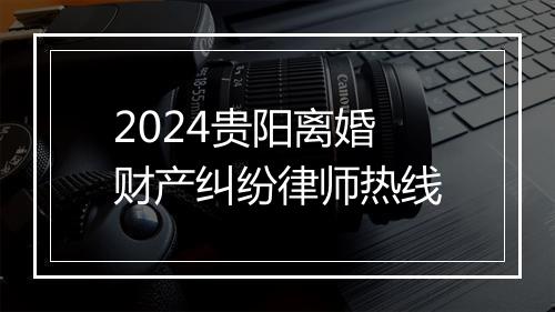 2024贵阳离婚财产纠纷律师热线