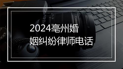 2024亳州婚姻纠纷律师电话