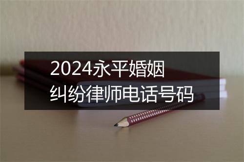 2024永平婚姻纠纷律师电话号码