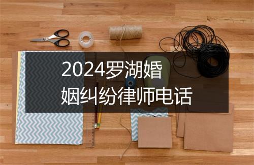 2024罗湖婚姻纠纷律师电话