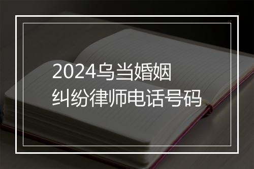 2024乌当婚姻纠纷律师电话号码