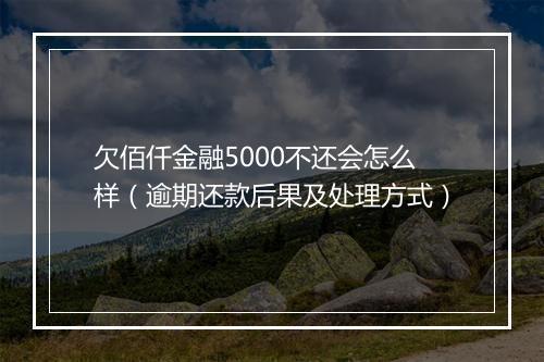 欠佰仟金融5000不还会怎么样（逾期还款后果及处理方式）