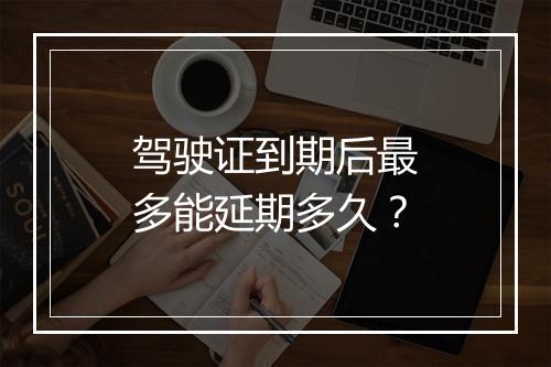 驾驶证到期后最多能延期多久？
