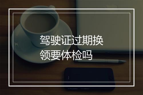 驾驶证过期换领要体检吗