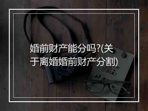 婚前财产能分吗?(关于离婚婚前财产分割)