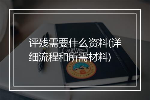评残需要什么资料(详细流程和所需材料)