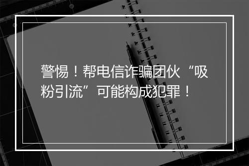 警惕！帮电信诈骗团伙“吸粉引流”可能构成犯罪！