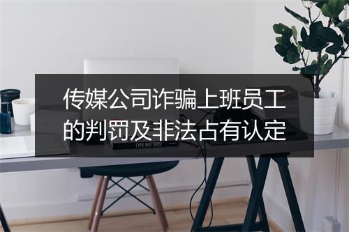 传媒公司诈骗上班员工的判罚及非法占有认定