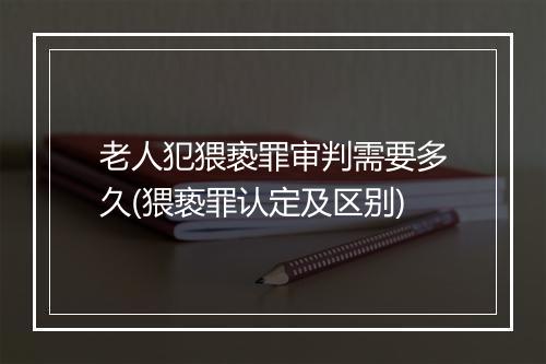 老人犯猥亵罪审判需要多久(猥亵罪认定及区别)