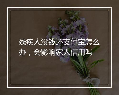 残疾人没钱还支付宝怎么办，会影响家人信用吗