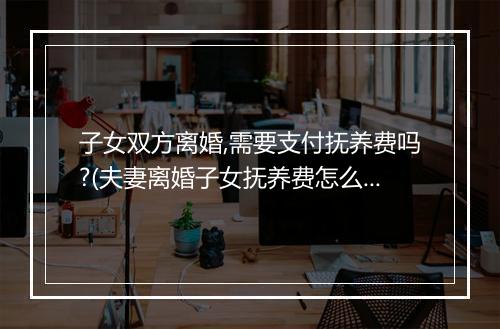 子女双方离婚,需要支付抚养费吗?(夫妻离婚子女抚养费怎么承担)