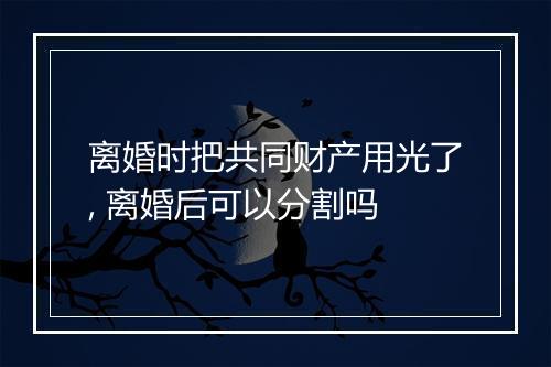 离婚时把共同财产用光了, 离婚后可以分割吗