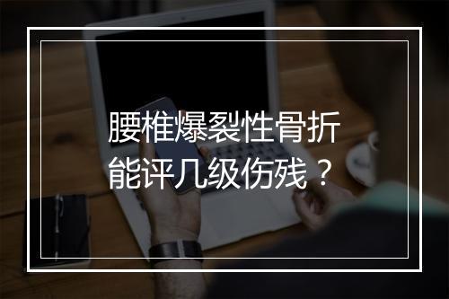 腰椎爆裂性骨折能评几级伤残？