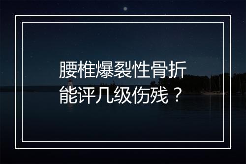 腰椎爆裂性骨折能评几级伤残？