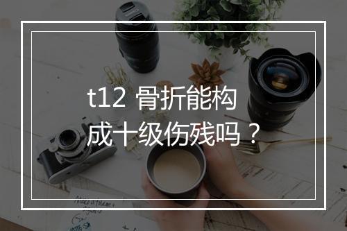 t12 骨折能构成十级伤残吗？