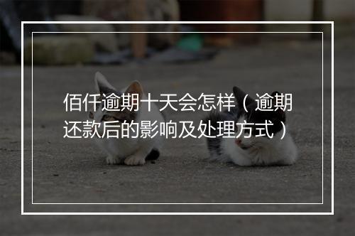 佰仟逾期十天会怎样（逾期还款后的影响及处理方式）