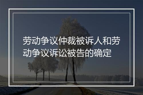 劳动争议仲裁被诉人和劳动争议诉讼被告的确定