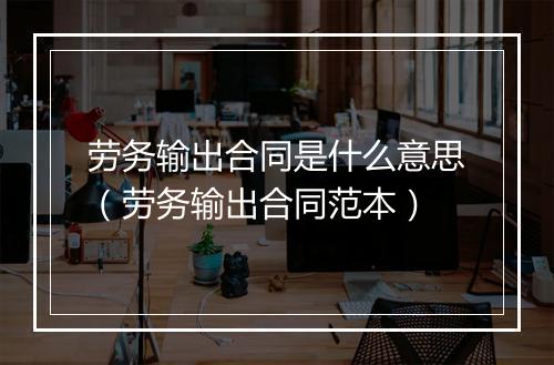 劳务输出合同是什么意思（劳务输出合同范本）