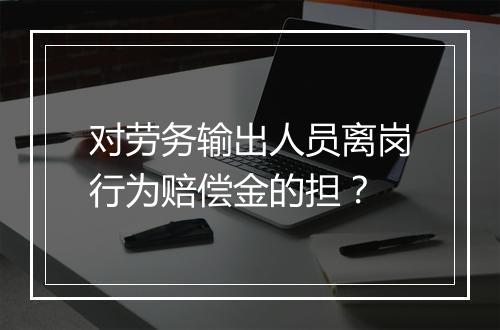 对劳务输出人员离岗行为赔偿金的担？