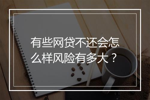 有些网贷不还会怎么样风险有多大？