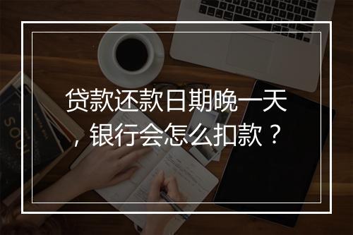 贷款还款日期晚一天，银行会怎么扣款？