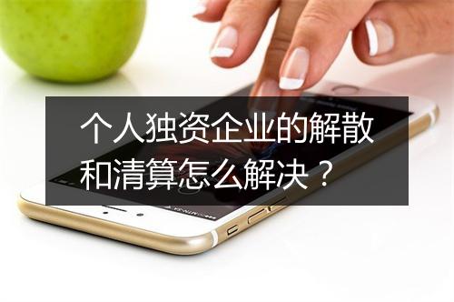 个人独资企业的解散和清算怎么解决？
